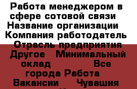 Работа менеджером в сфере сотовой связи › Название организации ­ Компания-работодатель › Отрасль предприятия ­ Другое › Минимальный оклад ­ 15 000 - Все города Работа » Вакансии   . Чувашия респ.,Канаш г.